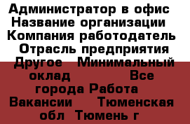 Администратор в офис › Название организации ­ Компания-работодатель › Отрасль предприятия ­ Другое › Минимальный оклад ­ 25 000 - Все города Работа » Вакансии   . Тюменская обл.,Тюмень г.
